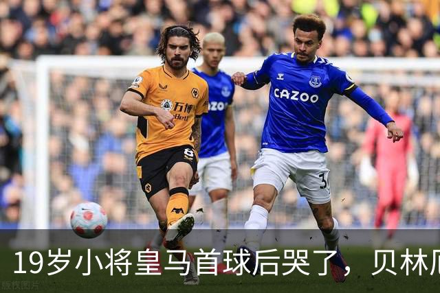 19岁小将皇马首球后哭了，贝林厄姆维尼修斯留言祝贺